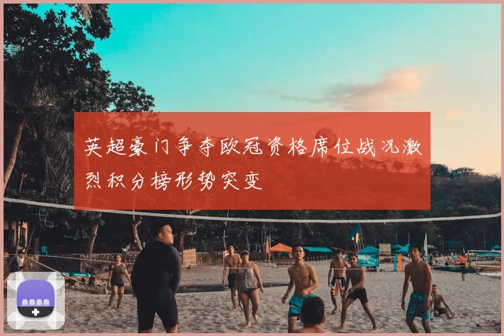 英超豪门争夺欧冠资格席位战况激烈积分榜形势突变