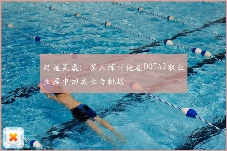 对话吴磊：深入探讨他在DOTA2职业生涯中的成长与挑战