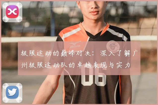 极限运动的巅峰对决：深入了解广州极限运动队的卓越表现与实力