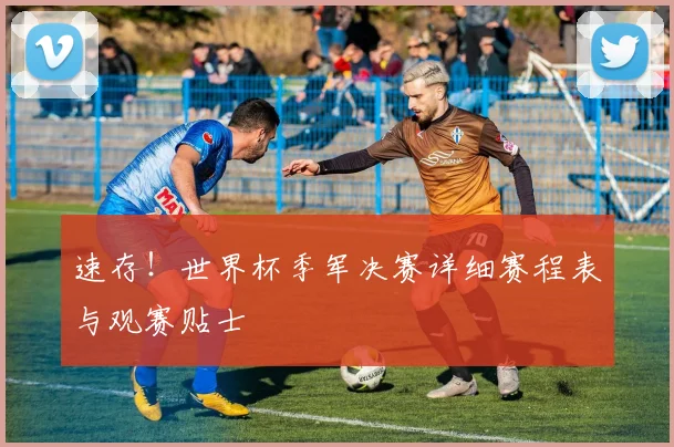 速存！世界杯季军决赛详细赛程表与观赛贴士