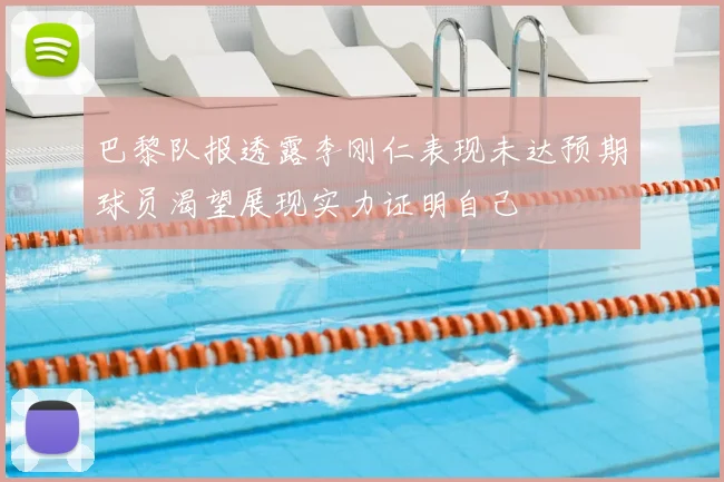 巴黎队报透露李刚仁表现未达预期球员渴望展现实力证明自己