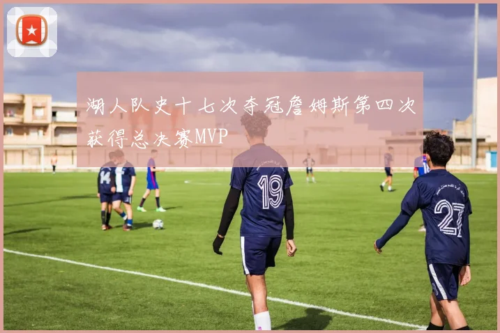 湖人队史十七次夺冠詹姆斯第四次获得总决赛MVP