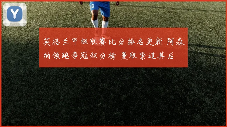 英格兰甲级联赛比分排名更新 阿森纳领跑争冠积分榜 曼联紧追其后