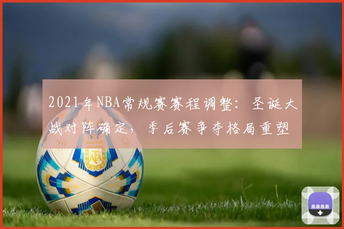 2021年NBA常规赛赛程调整：圣诞大战对阵确定，季后赛争夺格局重塑