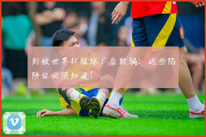 别被世界杯赌球广告欺骗:这些陷阱你必须知道!