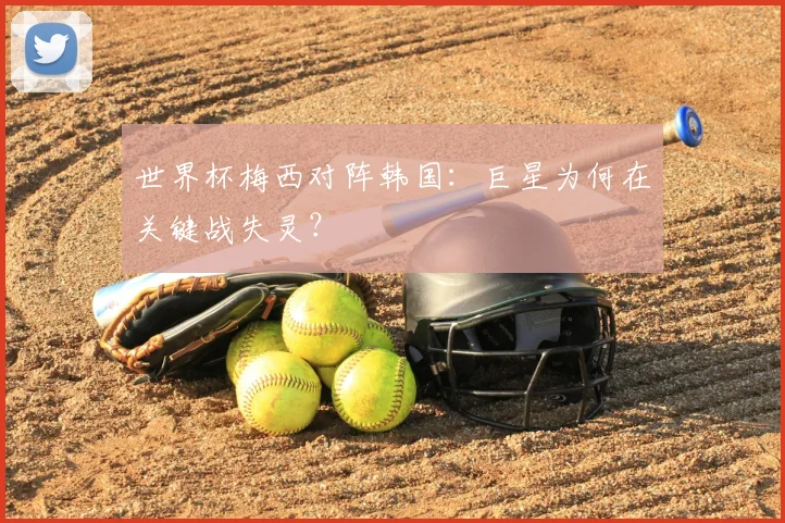 世界杯梅西对阵韩国：巨星为何在关键战失灵？
