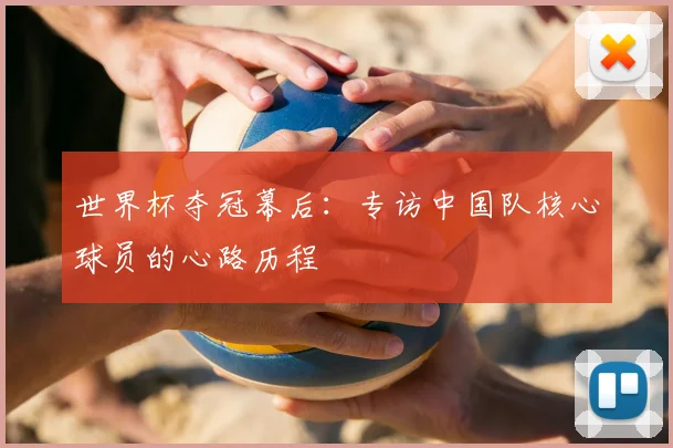 世界杯夺冠幕后：专访中国队核心球员的心路历程