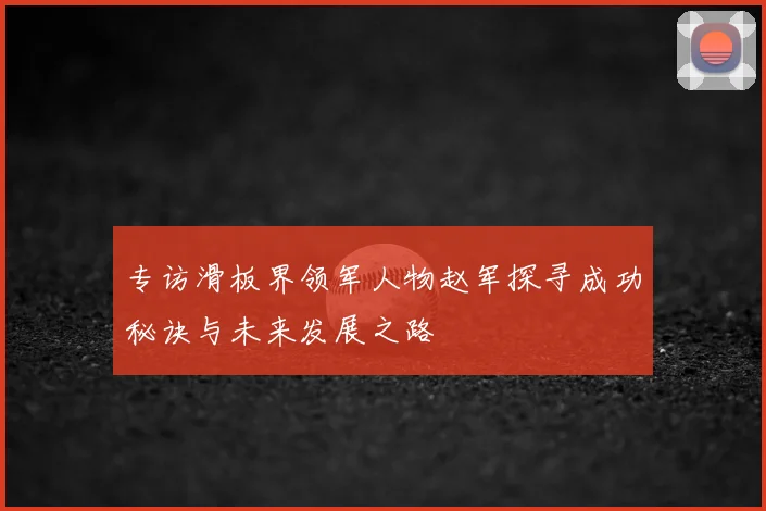 专访滑板界领军人物赵军探寻成功秘诀与未来发展之路