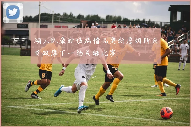湖人队最新伤病情况更新詹姆斯或将缺席下一场关键比赛