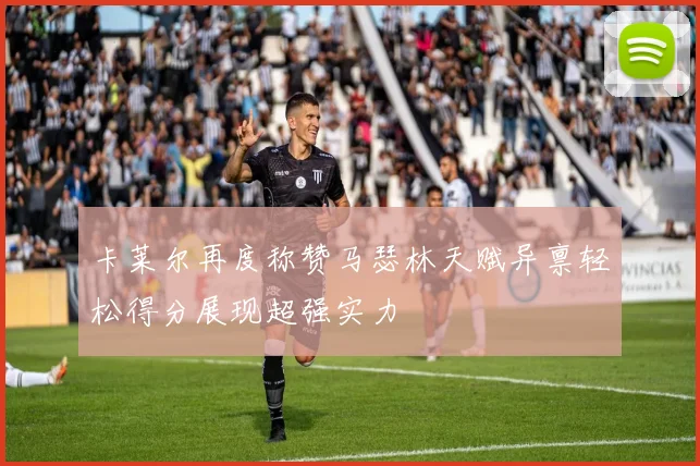 卡莱尔再度称赞马瑟林天赋异禀轻松得分展现超强实力