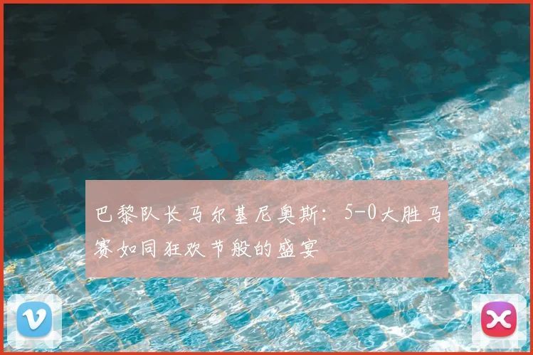 巴黎队长马尔基尼奥斯:5-0大胜马赛如同狂欢节般的盛宴