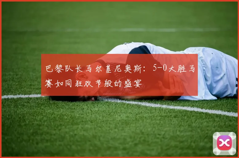 巴黎队长马尔基尼奥斯：5-0大胜马赛如同狂欢节般的盛宴
