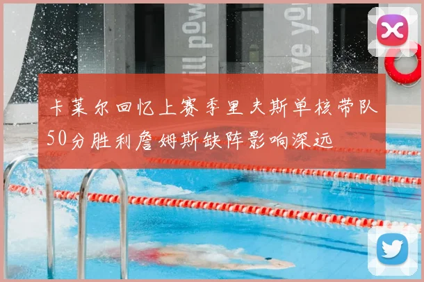 卡莱尔回忆上赛季里夫斯单核带队50分胜利詹姆斯缺阵影响深远