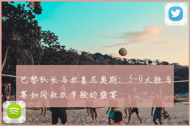 巴黎队长马尔基尼奥斯：5-0大胜马赛如同狂欢节般的盛宴