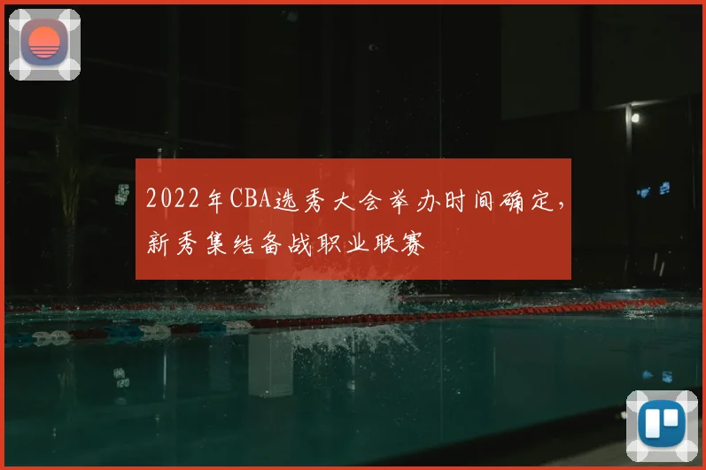 2022年CBA选秀大会举办时间确定，新秀集结备战职业联赛