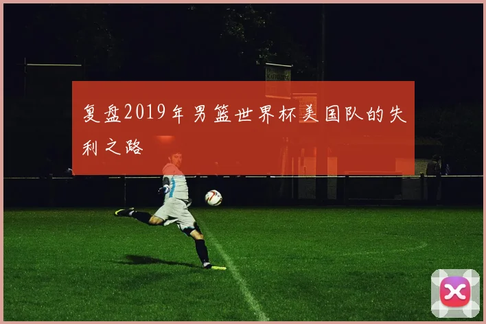 复盘2019年男篮世界杯美国队的失利之路