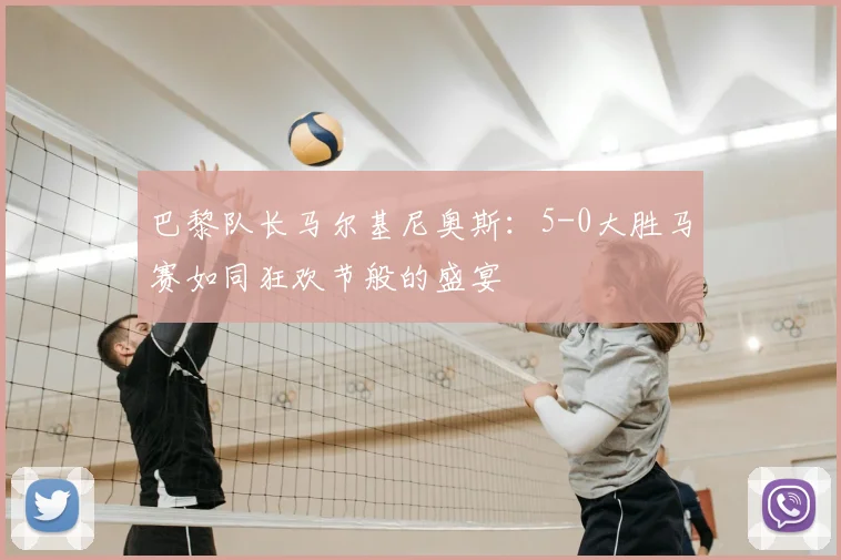 巴黎队长马尔基尼奥斯：5-0大胜马赛如同狂欢节般的盛宴