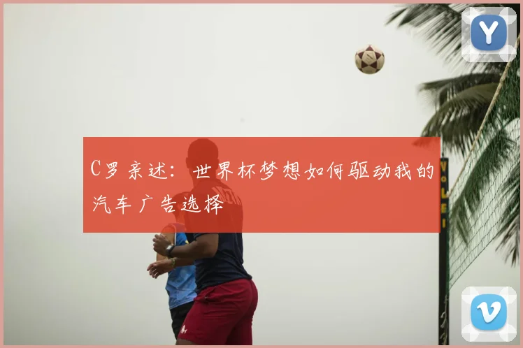 C罗亲述：世界杯梦想如何驱动我的汽车广告选择