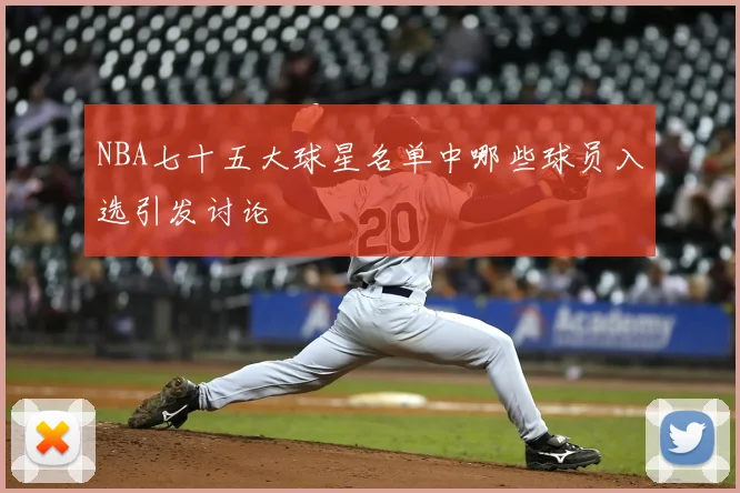 NBA七十五大球星名单中哪些球员入选引发讨论