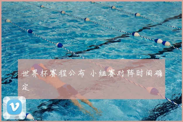 世界杯赛程公布 小组赛对阵时间确定