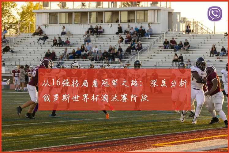 从16强格局看冠军之路:深度分析俄罗斯世界杯淘汰赛阶段