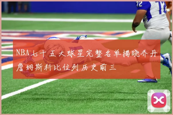 NBA七十五大球星完整名单揭晓乔丹詹姆斯科比位列历史前三