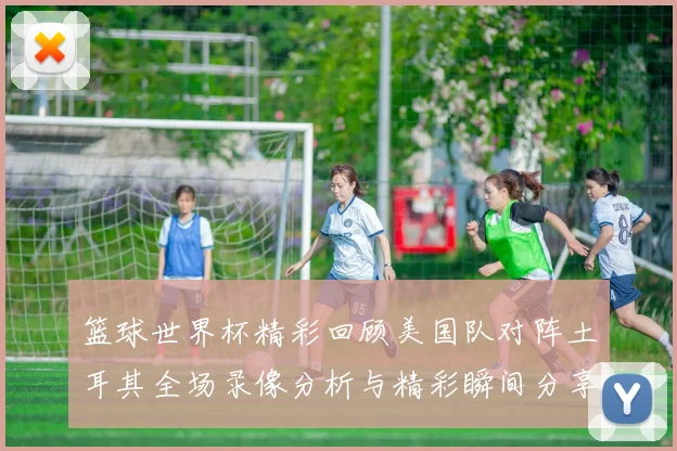 篮球世界杯精彩回顾美国队对阵土耳其全场录像分析与精彩瞬间分享