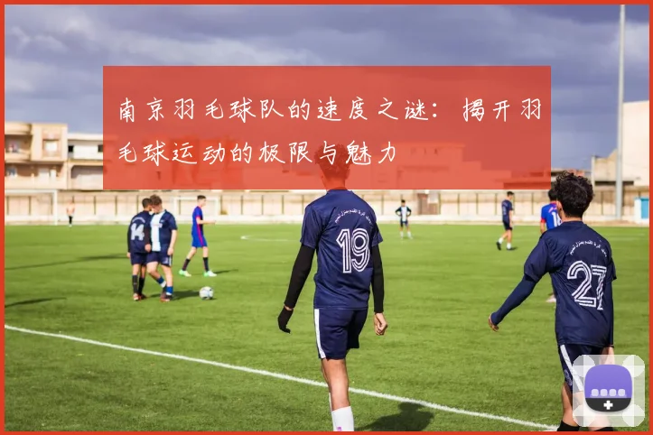 南京羽毛球队的速度之谜:揭开羽毛球运动的极限与魅力