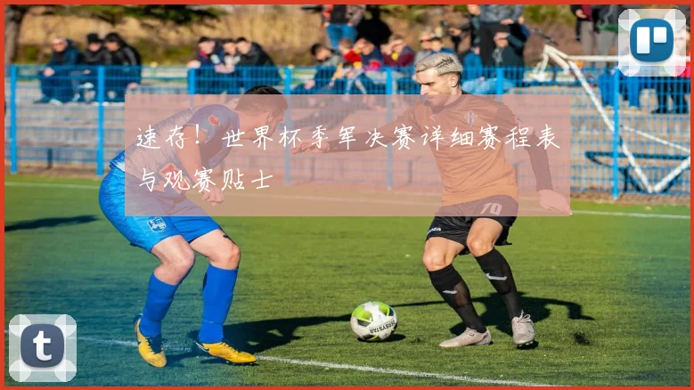 速存!世界杯季军决赛详细赛程表与观赛贴士