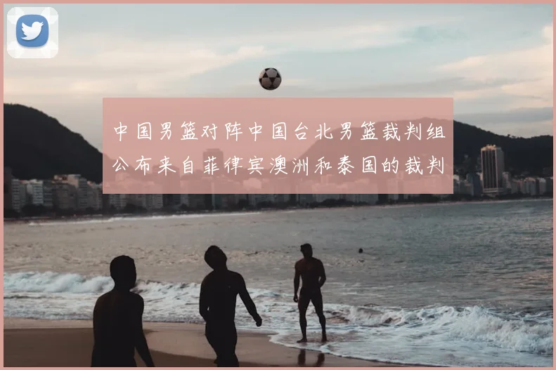 中国男篮对阵中国台北男篮裁判组公布来自菲律宾澳洲和泰国的裁判团队