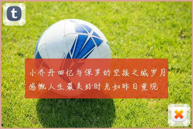 小乔丹回忆与保罗的空接之城岁月感慨人生最美好时光如昨日重现