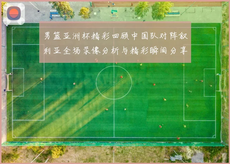 男篮亚洲杯精彩回顾中国队对阵叙利亚全场录像分析与精彩瞬间分享