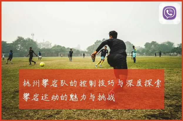 杭州攀岩队的控制技巧与深度探索攀岩运动的魅力与挑战