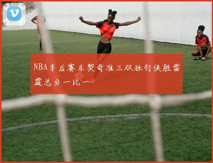 NBA季后赛东契奇准三双独行侠胜雷霆总分一比一
