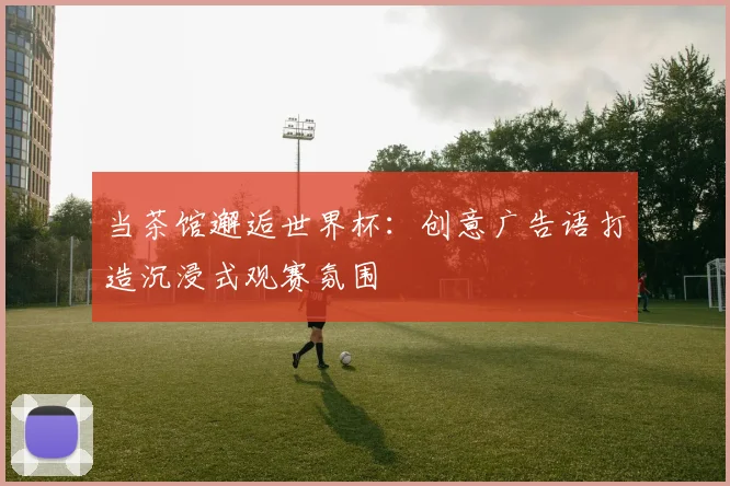 当茶馆邂逅世界杯:创意广告语打造沉浸式观赛氛围
