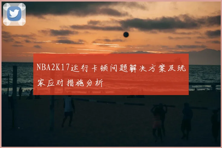 NBA2K17运行卡顿问题解决方案及玩家应对措施分析