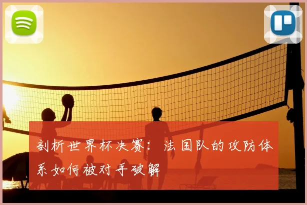 剖析世界杯决赛:法国队的攻防体系如何被对手破解