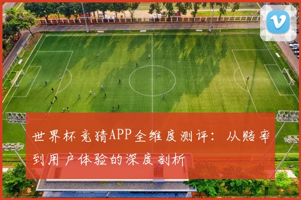 世界杯竞猜APP全维度测评：从赔率到用户体验的深度剖析