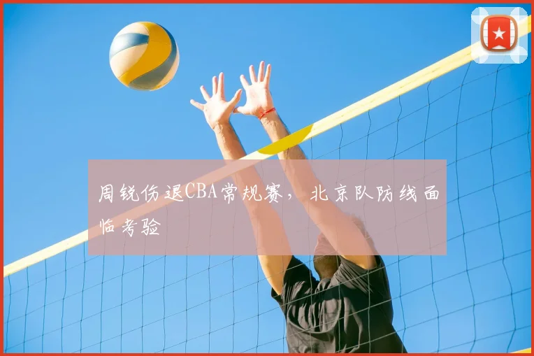 周锐伤退CBA常规赛，北京队防线面临考验