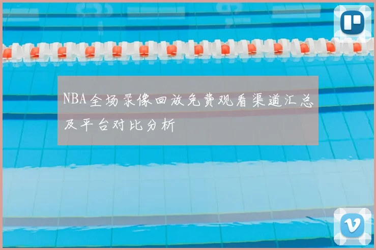 NBA全场录像回放免费观看渠道汇总及平台对比分析