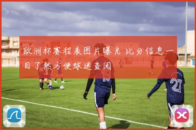 欧洲杯赛程表图片曝光 比分信息一目了然方便球迷查阅