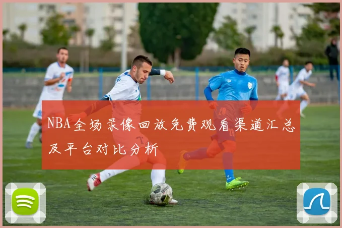 NBA全场录像回放免费观看渠道汇总及平台对比分析