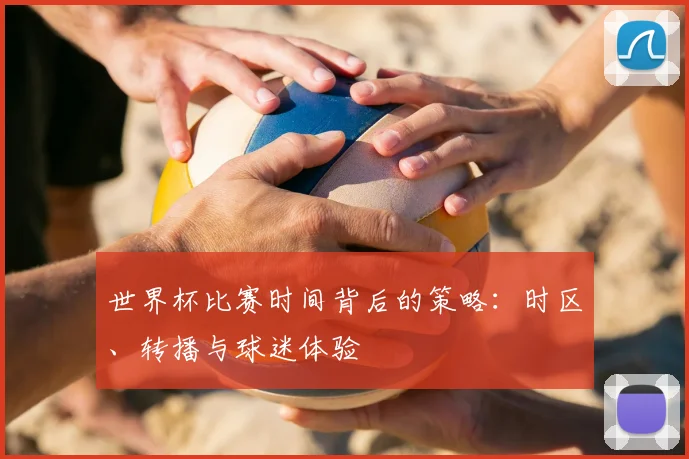世界杯比赛时间背后的策略:时区、转播与球迷体验