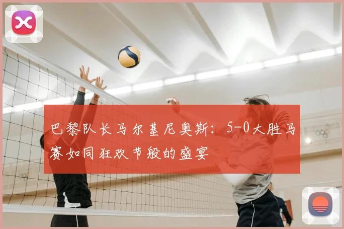 巴黎队长马尔基尼奥斯:5-0大胜马赛如同狂欢节般的盛宴