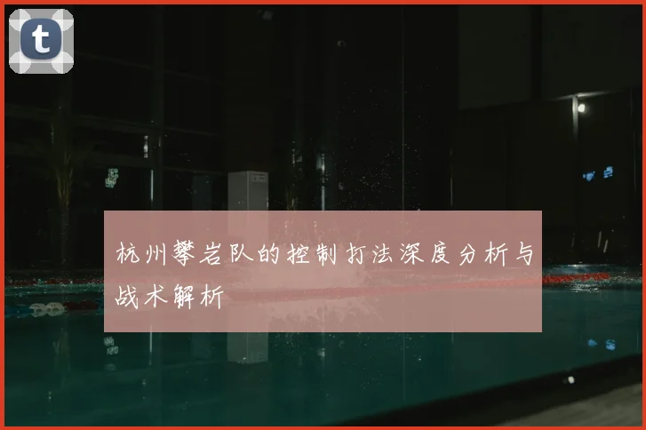 杭州攀岩队的控制打法深度分析与战术解析