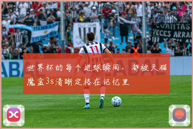 世界杯的每个进球瞬间，都被天猫魔盒3s清晰定格在记忆里
