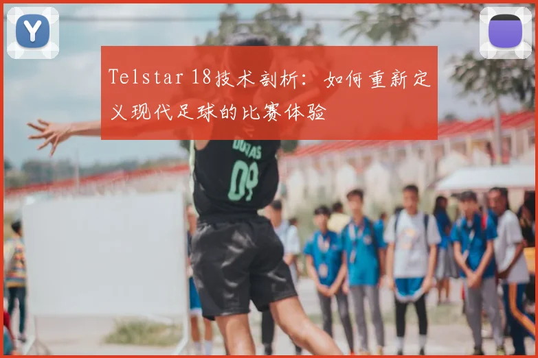 Telstar 18技术剖析:如何重新定义现代足球的比赛体验