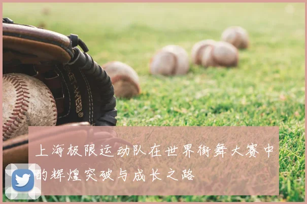 上海极限运动队在世界街舞大赛中的辉煌突破与成长之路