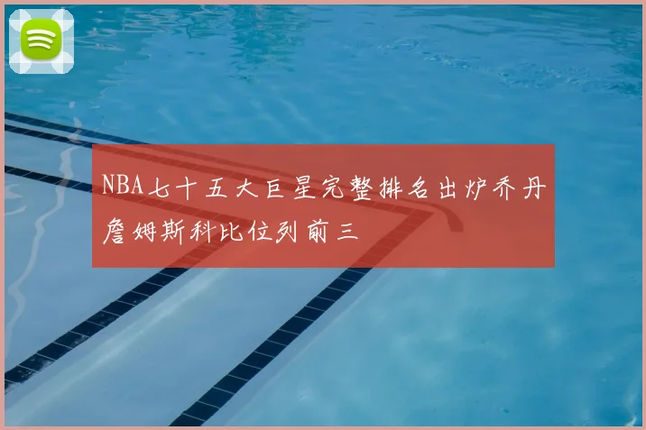 NBA七十五大巨星完整排名出炉乔丹詹姆斯科比位列前三