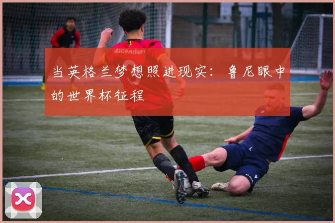 当英格兰梦想照进现实:鲁尼眼中的世界杯征程